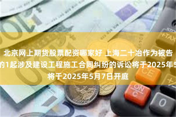 北京网上期货股票配资哪家好 上海二十冶作为被告/被上诉人的1起涉及建设工程施工合同纠纷的诉讼将于2025年5月7日开庭
