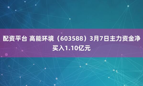 配资平台 高能环境（603588）3月7日主力资金净买入1.10亿元