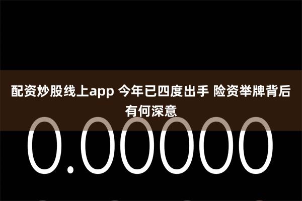 配资炒股线上app 今年已四度出手 险资举牌背后有何深意