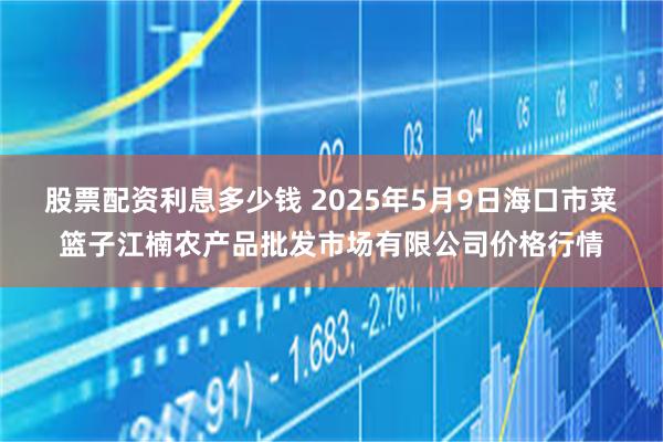 股票配资利息多少钱 2025年5月9日海口市菜篮子江楠农产品批发市场有限公司价格行情