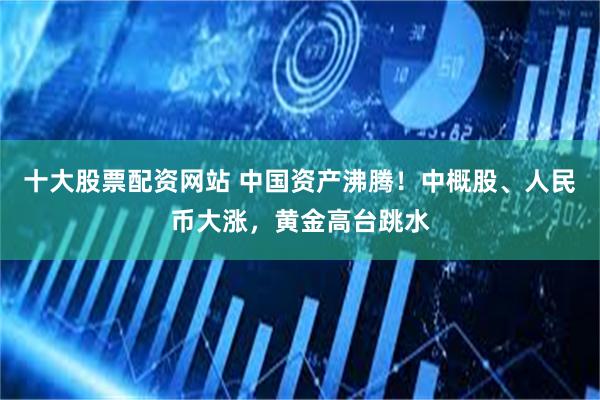 十大股票配资网站 中国资产沸腾！中概股、人民币大涨，黄金高台跳水