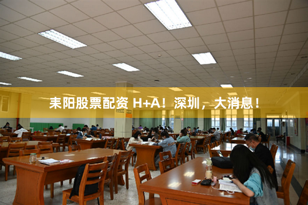 耒阳股票配资 H+A！深圳，大消息！