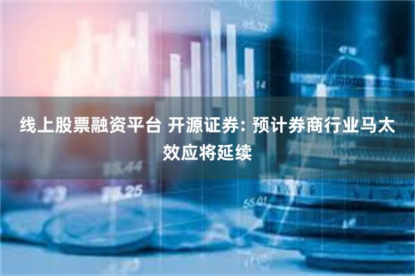 线上股票融资平台 开源证券: 预计券商行业马太效应将延续