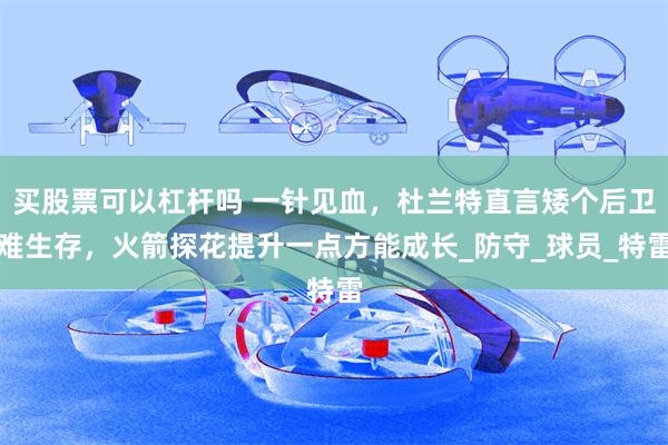 买股票可以杠杆吗 一针见血，杜兰特直言矮个后卫难生存，火箭探花提升一点方能成长_防守_球员_特雷