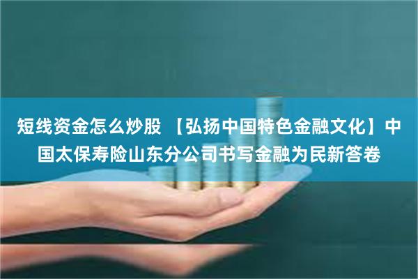 短线资金怎么炒股 【弘扬中国特色金融文化】中国太保寿险山东分公司书写金融为民新答卷